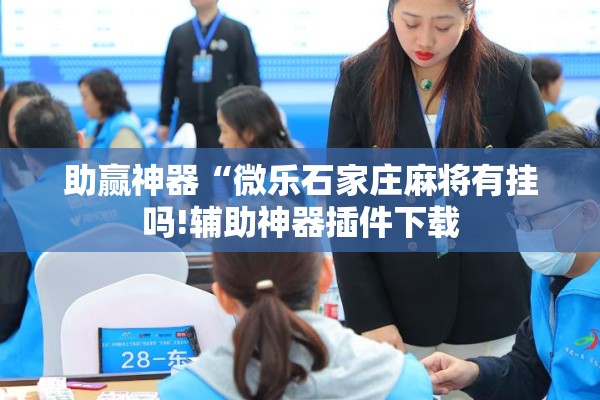 助赢神器“微乐石家庄麻将有挂吗!辅助神器插件下载