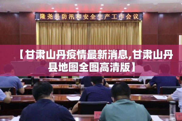 【甘肃山丹疫情最新消息,甘肃山丹县地图全图高清版】