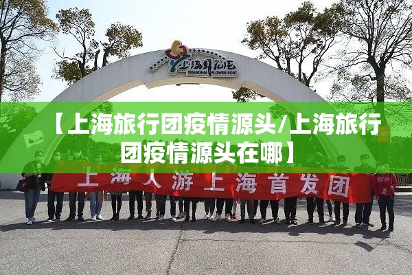 【上海旅行团疫情源头/上海旅行团疫情源头在哪】 【上海旅行团疫情源头/上海旅行团疫情源头在哪】