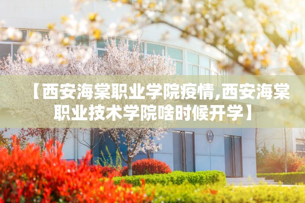 【西安海棠职业学院疫情,西安海棠职业技术学院啥时候开学】