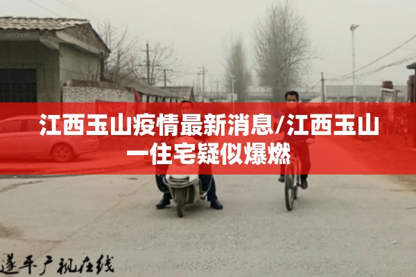 江西玉山疫情最新消息/江西玉山一住宅疑似爆燃 江西玉山疫情最新消息/江西玉山一住宅疑似爆燃