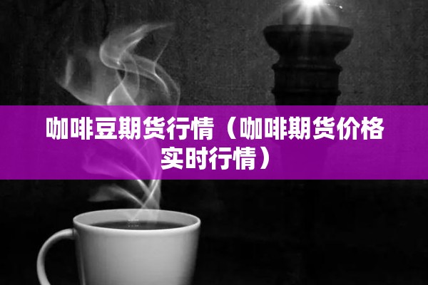咖啡豆期货行情（咖啡期货价格实时行情）