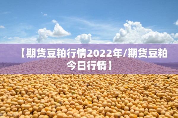 【期货豆粕行情2022年/期货豆粕今日行情】