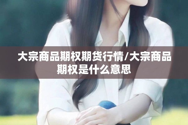 大宗商品期权期货行情/大宗商品期权是什么意思 大宗商品期权期货行情/大宗商品期权是什么意思