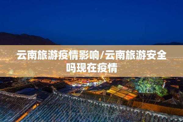 云南旅游疫情影响/云南旅游安全吗现在疫情