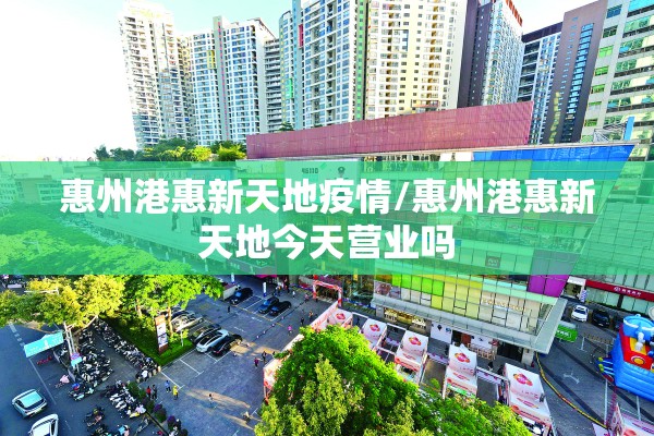 惠州港惠新天地疫情/惠州港惠新天地今天营业吗