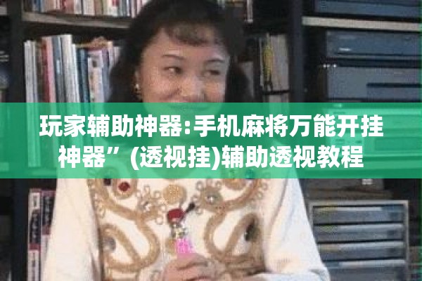 玩家辅助神器:手机麻将万能开挂神器	”(透视挂)辅助透视教程