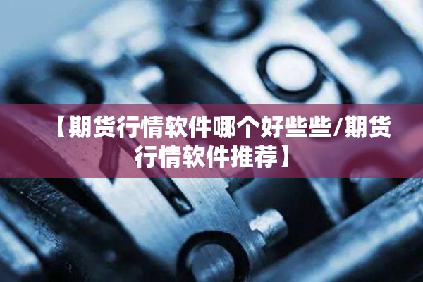 【期货行情软件哪个好些些/期货行情软件推荐】 【期货行情软件哪个好些些/期货行情软件推荐】