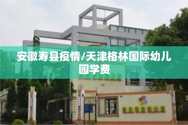 安徽寿县疫情/天津格林国际幼儿园学费