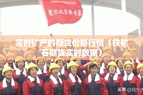 实时矿产的期货价格行情(铁矿石期货实时数据) 实时矿产的期货价格行情(铁矿石期货实时数据)