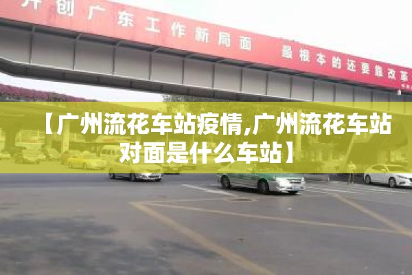 【广州流花车站疫情,广州流花车站对面是什么车站】 【广州流花车站疫情,广州流花车站对面是什么车站】