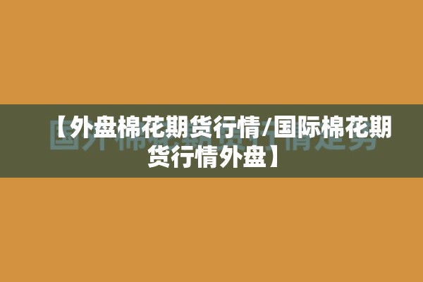 【外盘棉花期货行情/国际棉花期货行情外盘】