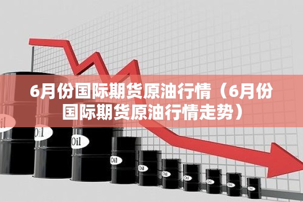 6月份国际期货原油行情（6月份国际期货原油行情走势）