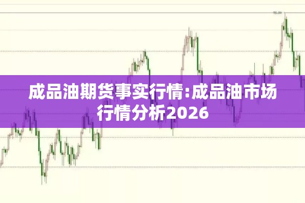 成品油期货事实行情:成品油市场行情分析2026
