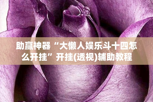 助赢神器“大懒人娱乐斗十四怎么开挂	”开挂(透视)辅助教程