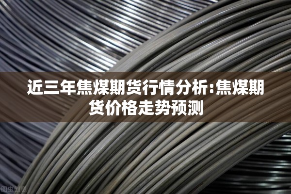 近三年焦煤期货行情分析:焦煤期货价格走势预测