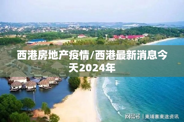 西港房地产疫情/西港最新消息今天2024年