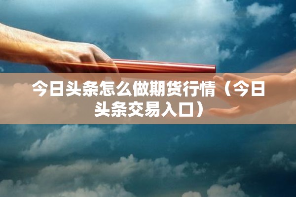 今日头条怎么做期货行情（今日头条交易入口）