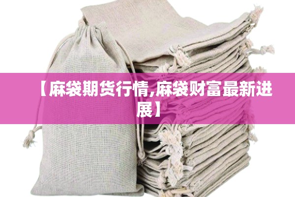 【麻袋期货行情,麻袋财富最新进展】