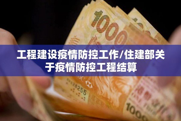 工程建设疫情防控工作/住建部关于疫情防控工程结算