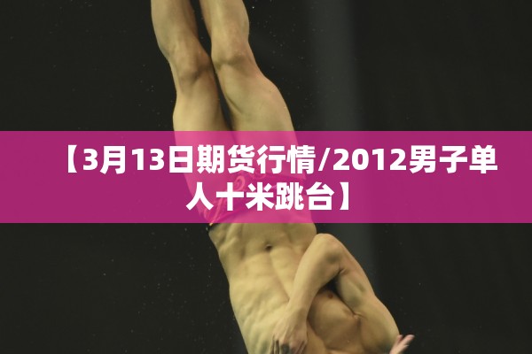 【3月13日期货行情/2012男子单人十米跳台】