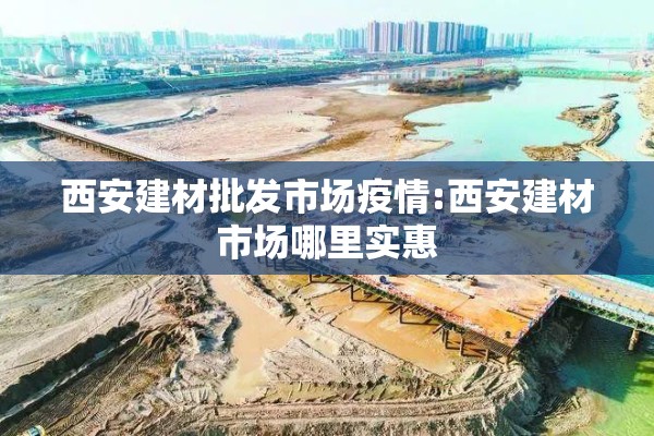 西安建材批发市场疫情:西安建材市场哪里实惠
