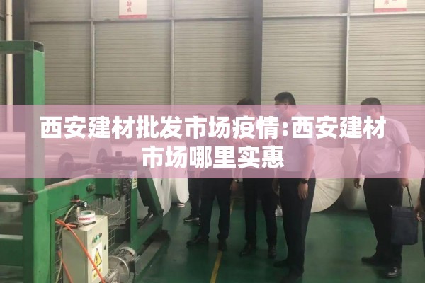 西安建材批发市场疫情:西安建材市场哪里实惠