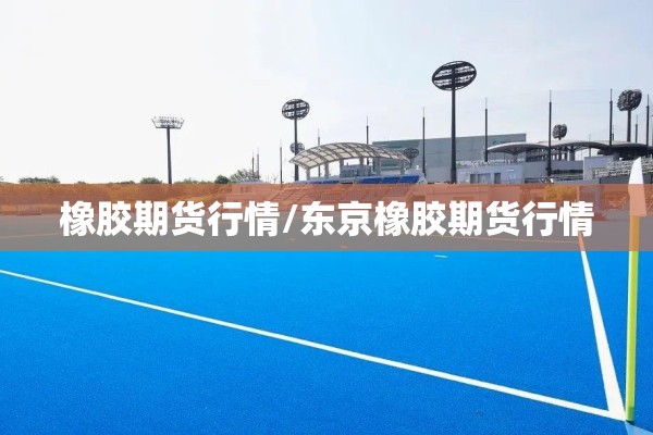 橡胶期货行情/东京橡胶期货行情