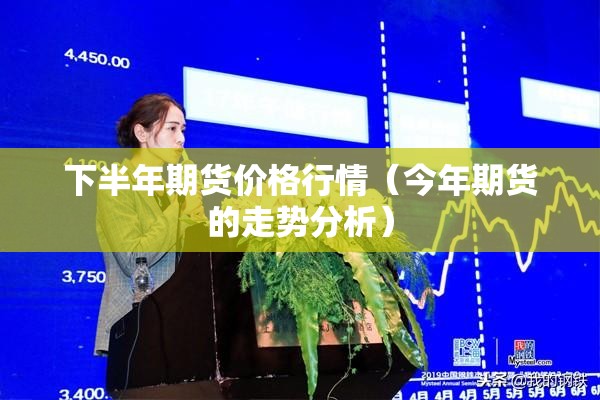 下半年期货价格行情(今年期货的走势分析) 下半年期货价格行情(今年期货的走势分析)