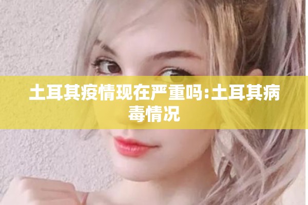 土耳其疫情现在严重吗:土耳其病毒情况 土耳其疫情现在严重吗:土耳其病毒情况