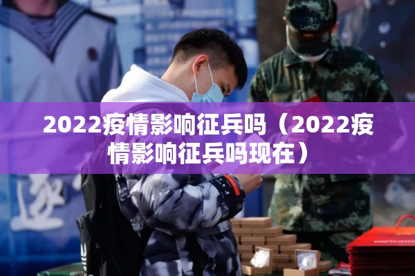 2022疫情影响征兵吗(2022疫情影响征兵吗现在) 2022疫情影响征兵吗(2022疫情影响征兵吗现在)