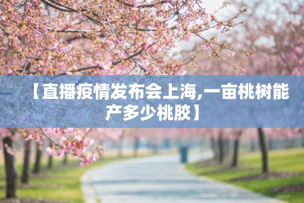 【直播疫情发布会上海,一亩桃树能产多少桃胶】 【直播疫情发布会上海,一亩桃树能产多少桃胶】