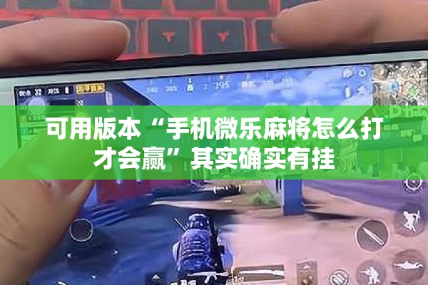 可用版本“手机微乐麻将怎么打才会赢”其实确实有挂