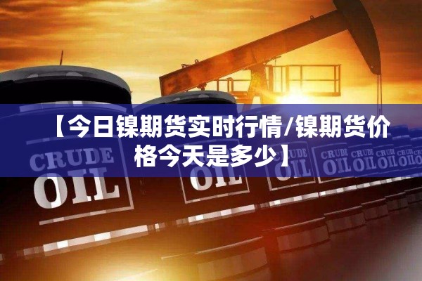 【今日镍期货实时行情/镍期货价格今天是多少】