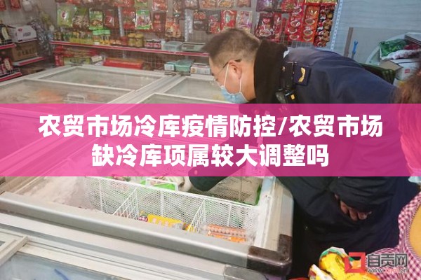 农贸市场冷库疫情防控/农贸市场缺冷库项属较大调整吗