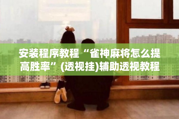 安装程序教程“雀神麻将怎么提高胜率”(透视挂)辅助透视教程