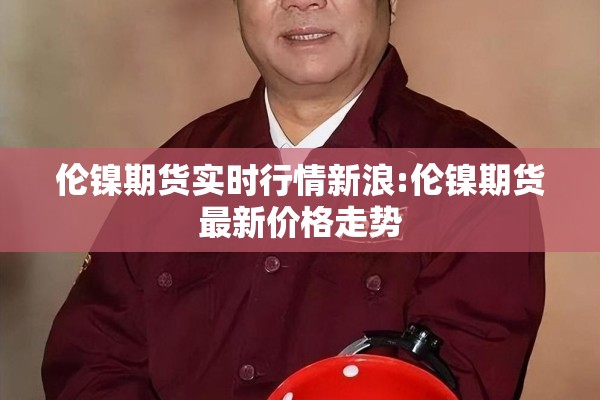 伦镍期货实时行情新浪:伦镍期货最新价格走势