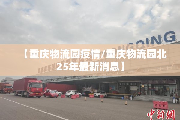 【重庆物流园疫情/重庆物流园北25年最新消息】