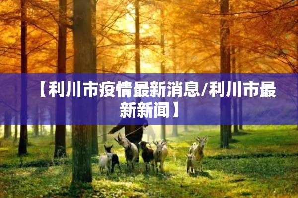 【利川市疫情最新消息/利川市最新新闻】 【利川市疫情最新消息/利川市最新新闻】
