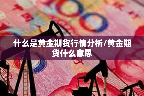 什么是黄金期货行情分析/黄金期货什么意思