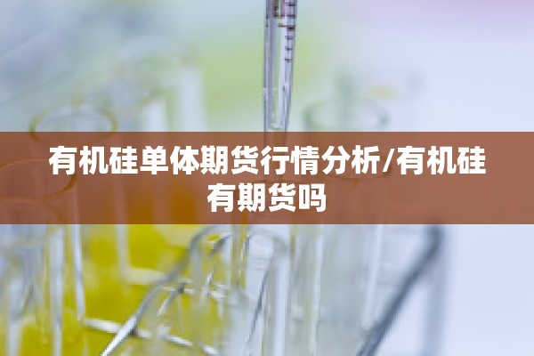 有机硅单体期货行情分析/有机硅有期货吗