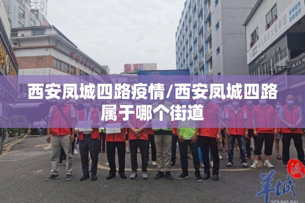 西安凤城四路疫情/西安凤城四路属于哪个街道