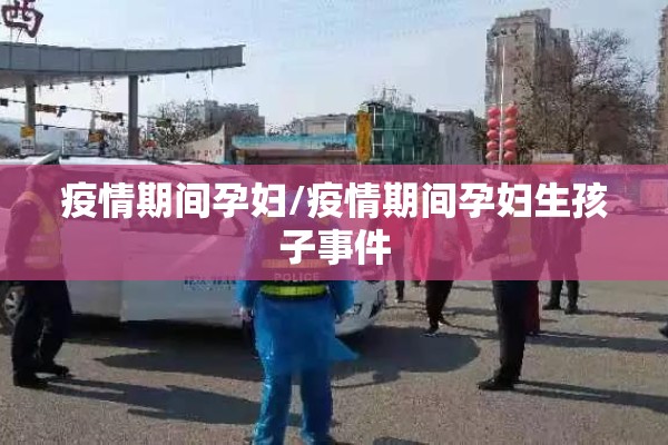 疫情期间孕妇/疫情期间孕妇生孩子事件 疫情期间孕妇/疫情期间孕妇生孩子事件