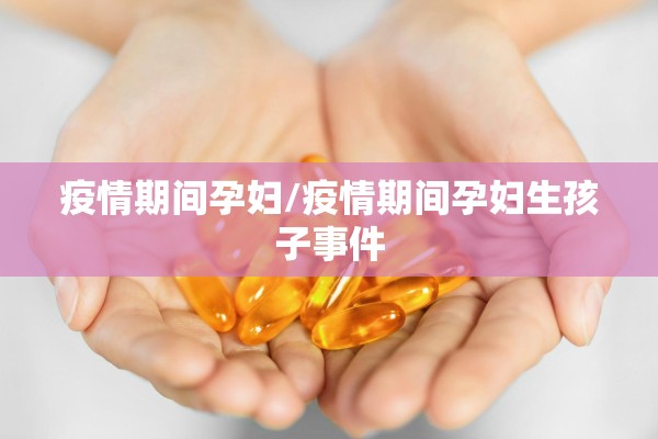 疫情期间孕妇/疫情期间孕妇生孩子事件 疫情期间孕妇/疫情期间孕妇生孩子事件