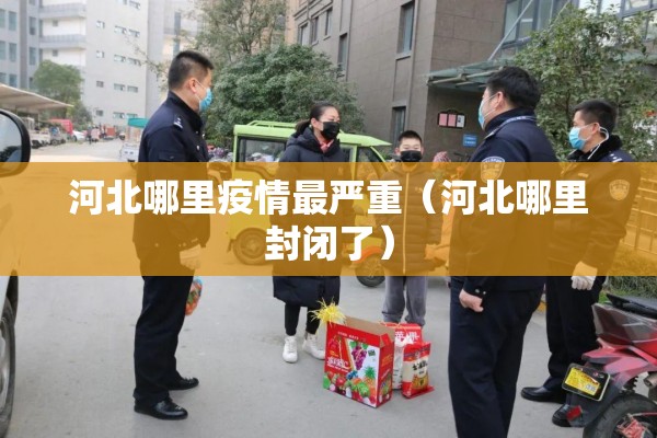 河北哪里疫情最严重(河北哪里封闭了) 河北哪里疫情最严重(河北哪里封闭了)