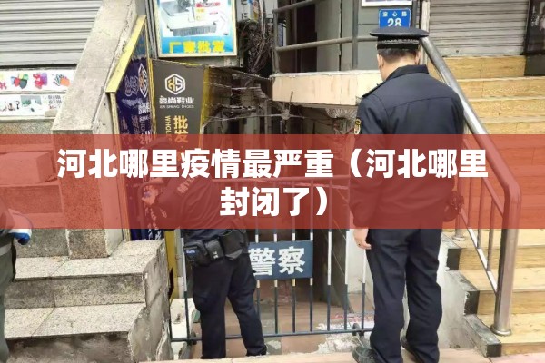 河北哪里疫情最严重(河北哪里封闭了) 河北哪里疫情最严重(河北哪里封闭了)