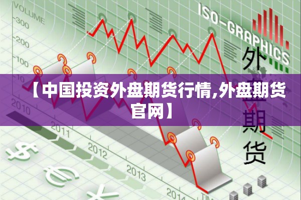 【中国投资外盘期货行情,外盘期货官网】 【中国投资外盘期货行情,外盘期货官网】