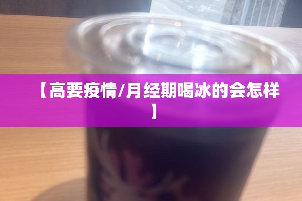 【高要疫情/月经期喝冰的会怎样】