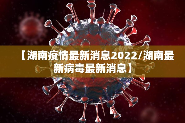 【湖南疫情最新消息2022/湖南最新病毒最新消息】 【湖南疫情最新消息2022/湖南最新病毒最新消息】