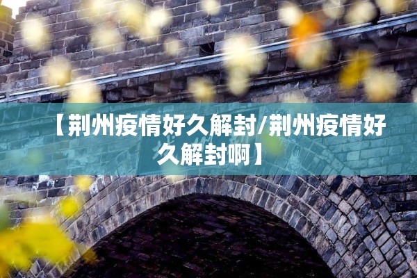 【荆州疫情好久解封/荆州疫情好久解封啊】